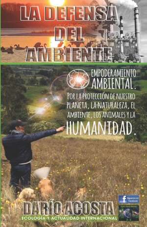 La defensa del ambiente: Empoderamiento ambiental por la protección de nuestro planeta, la naturaleza, el ambiente, los animales y la humanidad de Darío Acosta