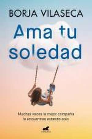 AMA Tu Soledad: Muchas Veces La Mejor Compañía La Encuentras Estando Solo / Love Your Solitude de Borja Vilaseca