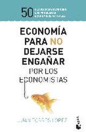 Economía para no dejarse engañar por los economistas : 50 claves para entender los problemas económicos actuales de Juan Torres López