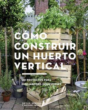 Cómo Construir Un Huerto Vertical: 20 Proyectos Para Minijardines Comestibles de Sibylle Maag