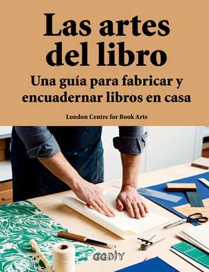 Las Artes del Libro: Una Guía Para Fabricar Y Encuadernar Libros En Casa de London Centre for Book Arts