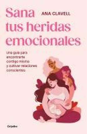 Sana Tus Heridas Emocionales: Una Guía Para Encontrarte Contigo Misma Y Cultivar Relaciones Conscientes / Heal Your Emotional Wounds de Ana Clavel