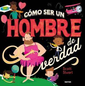 Cómo Ser Un Hombre de Verdad / How to Be a Real Man de Scott Stuart