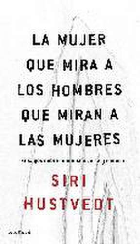 La mujer que mira a los hombres que miran a las mujeres : ensayo sobre feminismo, arte y ciencia de Siri Hustvedt