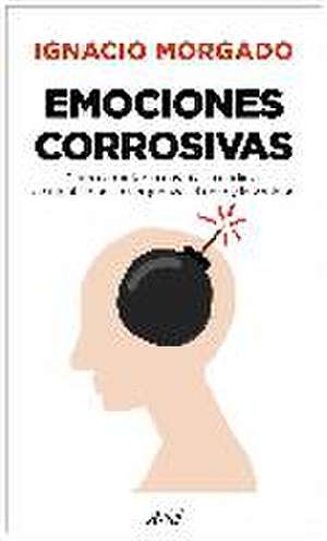 Emociones corrosivas : cómo afrontar la envidia, la codicia, la culpabilidad, la vergüenza, el odio y la vanidad de Ignacio Morgado Bernal