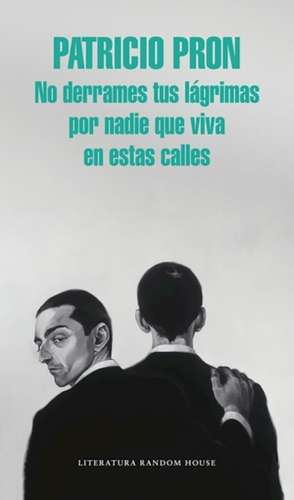 No derrames tus lágrimas por nadie que viva en estas calles / Dont Spill Your Tears for Anyone Who Lives on These Streets de Patricio Pron