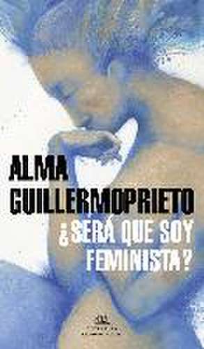 ¿Será que soy feminista? de Alma Guillermoprieto