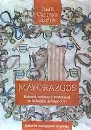 Mayorazgos : riqueza, nobleza y posteridad en la Sevilla del siglo XVI de Juan Cartaya Baños