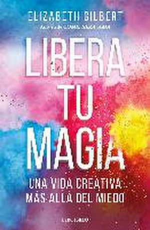 Libera Tu Magia: Una Vida Creativa Más Allá del Miedo / Big Magic: Creative Livi Ng Beyond Fear de Elizabeth Gilbert