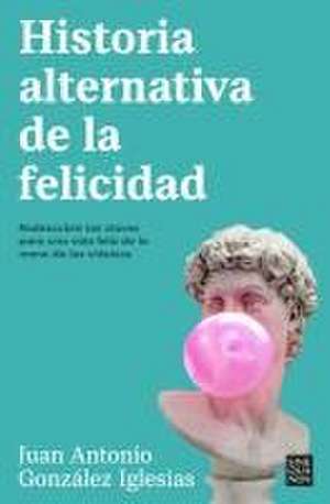 Historia Alternativa de la Felicidad / An Alternative History of Happiness de Juan Antonio González