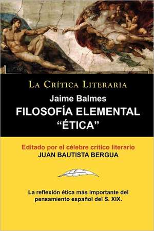 Filosofia Elemental: Etica de Jaime Balmes, Coleccion La Critica Literaria Por El Celebre Critico Literario Juan Bautista Bergua, Edicion de Jaime Balmes