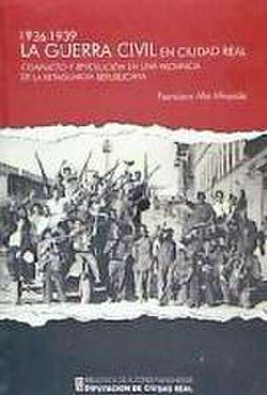 La Guerra Civil en Ciudad Real, 1936-1939 : conflicto y revolución en una provincia de la retaguardia republicana de Francisco Alía Miranda