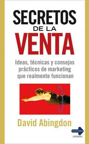 Secretos de La Venta: Ideas, Tecnicas y Consejos Practicos de Marketing Que Realmente Funcionan de David Abingdon