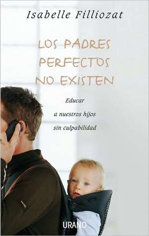 Los Padres Perfectos No Existen: Educar A Nuestros Hijos Sin Culpabilidad de Isabelle Filliozat