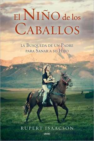 El Nino de los Caballos: La Busqueda de un Padre Para Sanar A su Hijo = The Horse Boy de Rupert Isaacson