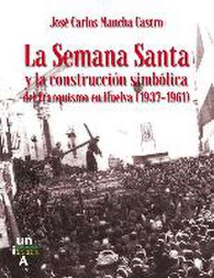 La Semana Santa y la construcción simbólica del franquismo en Huelva, 1937-1961 de José Carlos Mancha Castro