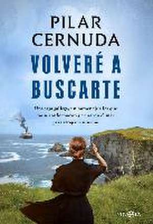 Volveré a buscarte : una saga gallega, un homenaje a los que no se conformaron y cruzaron el mar para atrapar un sueño de Pilar Cernuda