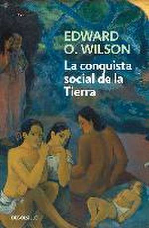 La conquista social de la Tierra : ¿de dónde venimos? ¿qué somos? ¿adónde vamos? de Edward Osborne Wilson