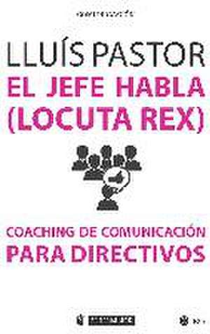 El jefe habla -locuta rex- : coaching de comunicación para directivos de Lluís Pastor Pérez