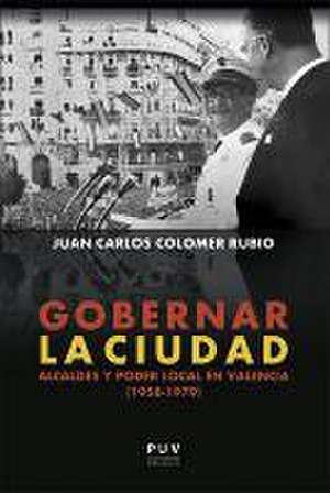 Gobernar la ciudad : alcaldes y poder local en Valencia, 1958-1979 de Juan Carlos . . . [et al. Colomer Rubio