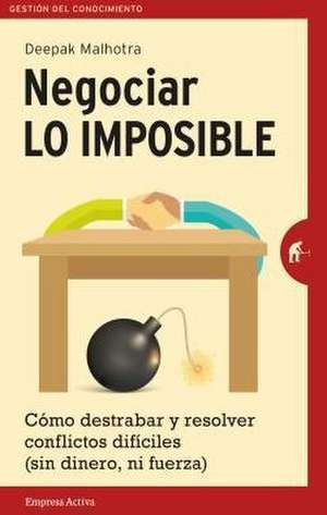 Negociar lo imposible : cómo destrabar y resolver conflictos difíciles : sin dinero ni fuerza de Deepak Malhotra