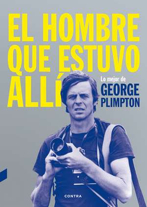 El Hombre Que Estuvo Alli: Lo Mejor de George Plimpton de George Plimpton