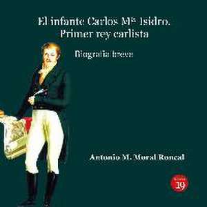 El infante Carlos Mª Isidro : primer rey carlista : biografía breve de Antonio Manuel Moral Roncal