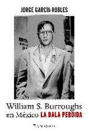 La bala perdida : William S. Burroughs en México de Jorge García-Robles