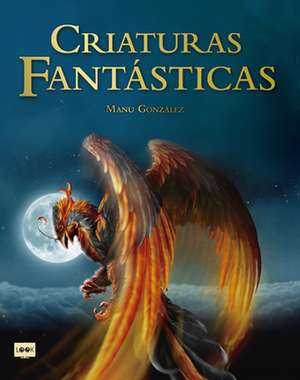 Criaturas Fantásticas: Criaturas Surgidas de la Imaginación de Escritores Y Artistas Que Son Fuente de Inspiración En Películas, Libros, Vide de Manu González