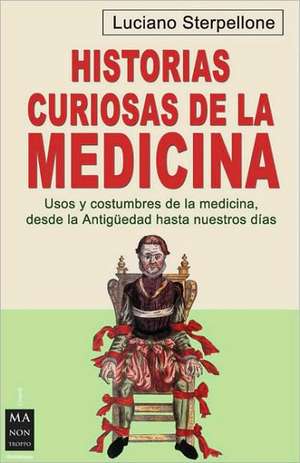 Historias Curiosas de la Medicina: Usos y Costumbres de la Medicina, Desde la Antiguedad Hasta Nuestros Dias de Luciano Sterpellone