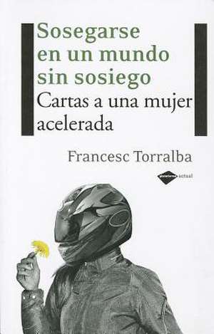 Sosegarse en un Mundo Sin Sosiego: Cartas A una Mujer Acelerada de Francesc Torralba Roselló