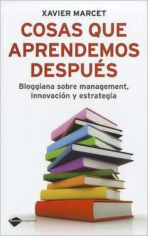 Cosas Que Aprendemos Despues: Bloggiana Sobre Management, Innovacion y Estrategia de Xavier Marcet i Gisbert