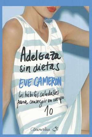 Adelgaza Sin Dietas: Los Habitos Saludables Para Conseguir un Cuerpo 10 de Eve Cameron