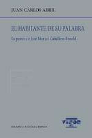 El habitante de su palabra : la poesía de José Manuel Caballero Bonald de Juan Carlos Abril