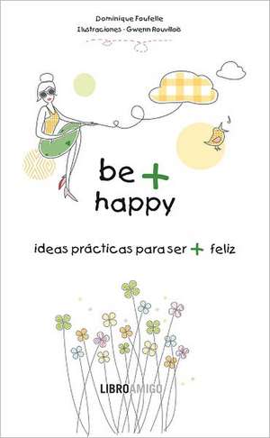 Be + Happy: Ideas Practicas Para Ser + Feliz de Dominique Foufelle