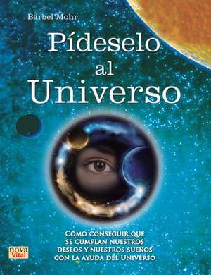 Pideselo Al Universo: Como Conseguir Que Se Cumplan Nuestros Deseos y Nuestros Suenos Con La Ayuda del Universo de Barbel Mohr