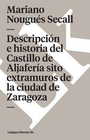 Descripción e historia del Castillo de Aljafería sito extramuros de la ciudad de Zaragoza de Mariano Nougués Secall