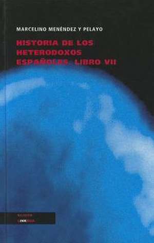 Historia de los Heterodoxos Espanoles, Libro VII: Y las Partes Que Ha de Tener un Predicador del Evangelio de Marcelino Menéndez y Pelayo