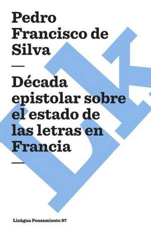 Decada Epistolar Sobre el Estado de las Letras en Francia: Ultimo Caudillo de la Montonera de los Llanos de Pedro Francisco de Silva