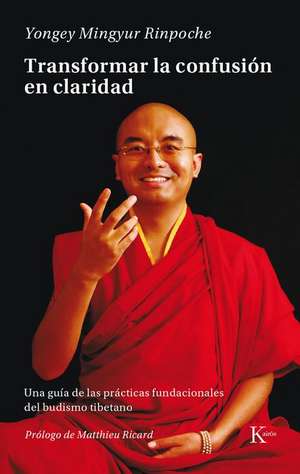 Transformar La Confusión En Claridad: Una Guía de Las Prácticas Fundacionales del Budismo Tibetano de Yongey Mingyur Rinpoche