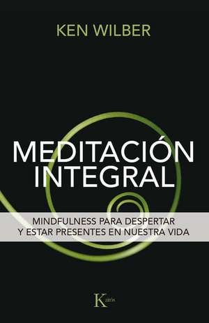 Meditación Integral: Mindfulness Para Despertar Y Estar Presentes En Nuestra Vida de Ken Wilber