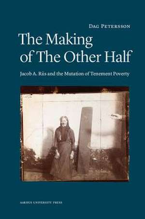 Making of the Other Half: Jacob A Riis & the New Image of Tenement Poverty de Dag Petersson