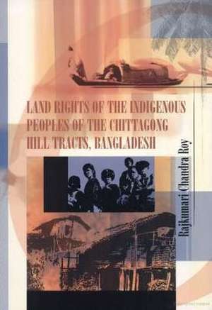 Land Rights of the Indigenous Peoples of the Chittagong Hill Tracts, Bangladesh de Rajkumari Chandra Roy