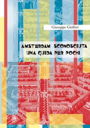 Amsterdam Sconosciuta Una Guida per pochi de Giuseppe Giolitti