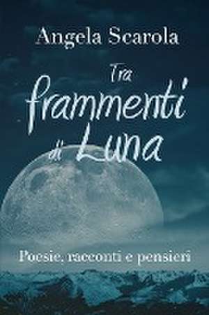 Tra frammenti di Luna - poesie racconti e pensieri de Angela Scarola