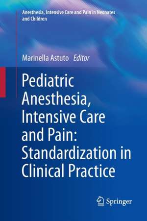 Pediatric Anesthesia, Intensive Care and Pain: Standardization in Clinical Practice: Anesthesia, Intensive Care and Pain in Neonates and Children de Marinella Astuto