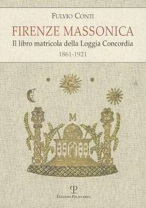 Firenze Massonica: Il Libro Matricola Della Loggia Concordia (1861-1921) de Gustavo Raffi