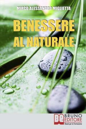 Benessere al Naturale: Come Accrescere la Propria Energia Psicofisica e Prendersi Cura di Sé Grazie all'Aiuto della Naturopatia e della PNL de Mirco Alessandro Miglietta