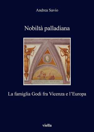 Nobilta Palladiana: La Famiglia Godi Fra Vicenza E L'Europa de Andrea Savio