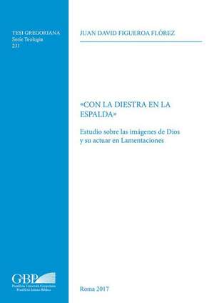 Con La Diestra En La Espalda: Estudio Sobre Las Imagenes de Dios y Su Actuar En Lamentaciones de Juan David Florez